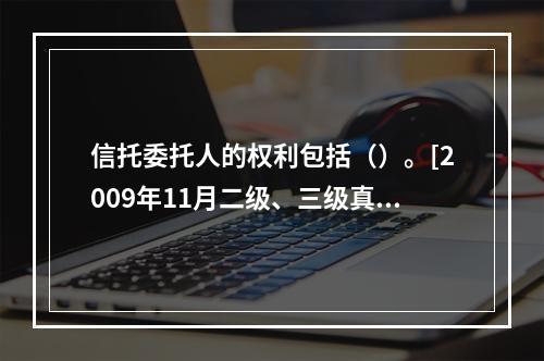 信托委托人的权利包括（）。[2009年11月二级、三级真题]