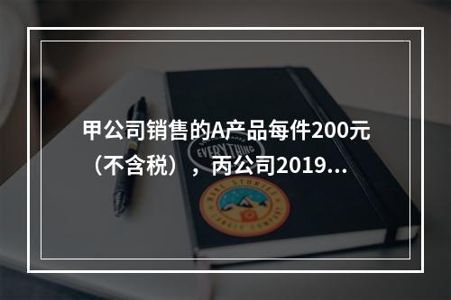 甲公司销售的A产品每件200元（不含税），丙公司2019年1