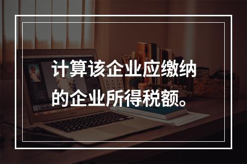 计算该企业应缴纳的企业所得税额。