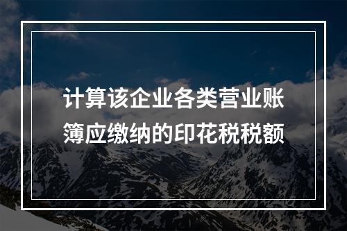 计算该企业各类营业账簿应缴纳的印花税税额