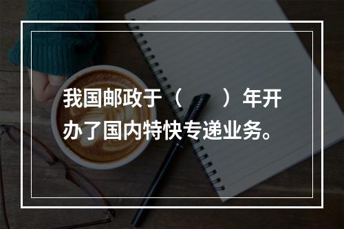 我国邮政于（　　）年开办了国内特快专递业务。