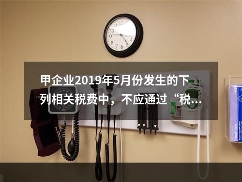 甲企业2019年5月份发生的下列相关税费中，不应通过“税金及