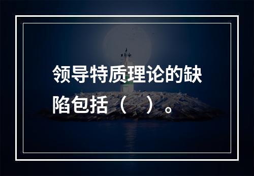 领导特质理论的缺陷包括（　）。