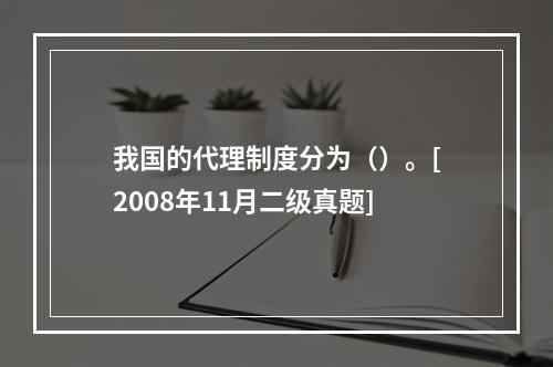 我国的代理制度分为（）。[2008年11月二级真题]