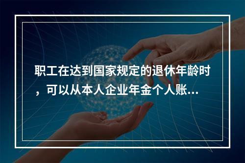 职工在达到国家规定的退休年龄时，可以从本人企业年金个人账户