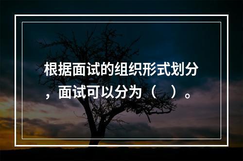 根据面试的组织形式划分，面试可以分为（　）。