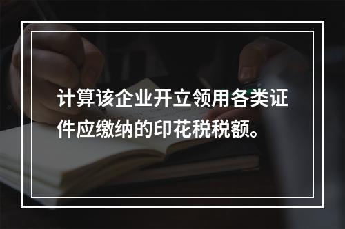 计算该企业开立领用各类证件应缴纳的印花税税额。