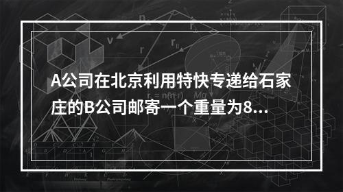 A公司在北京利用特快专递给石家庄的B公司邮寄一个重量为800