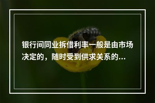 银行间同业拆借利率一般是由市场决定的，随时受到供求关系的影响