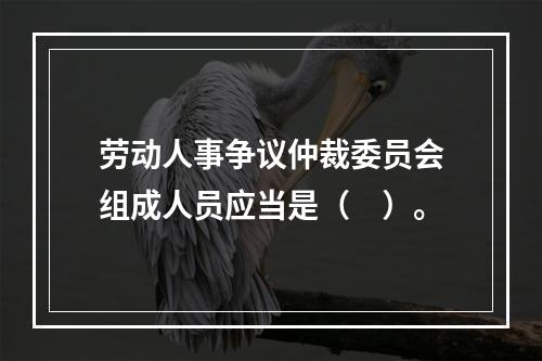 劳动人事争议仲裁委员会组成人员应当是（　）。