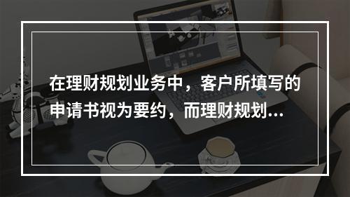 在理财规划业务中，客户所填写的申请书视为要约，而理财规划师所