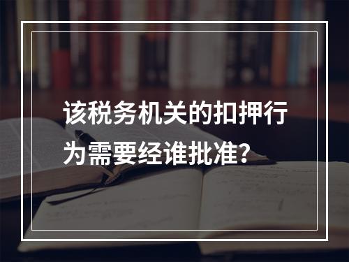 该税务机关的扣押行为需要经谁批准？