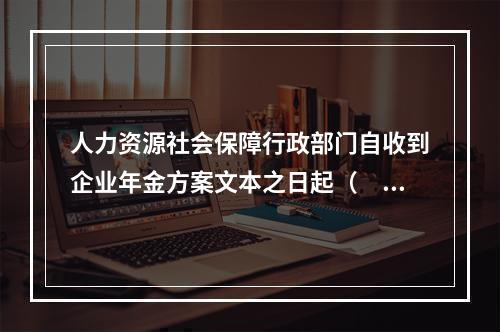 人力资源社会保障行政部门自收到企业年金方案文本之日起（　）