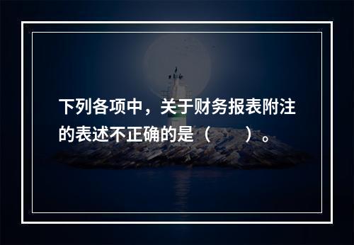 下列各项中，关于财务报表附注的表述不正确的是（　　）。