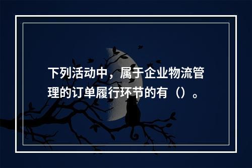 下列活动中，属于企业物流管理的订单履行环节的有（）。