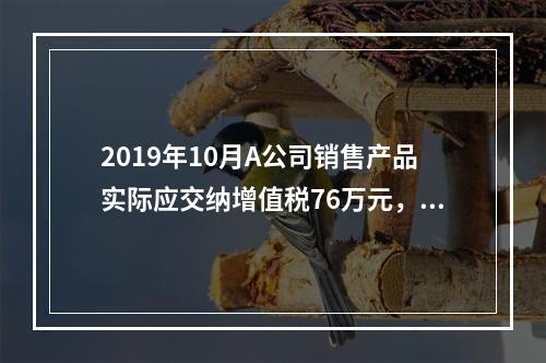 2019年10月A公司销售产品实际应交纳增值税76万元，消费