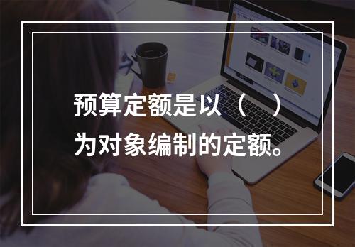 预算定额是以（　）为对象编制的定额。