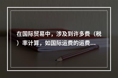 在国际贸易中，涉及到许多费（税）率计算，如国际运费的运费率、