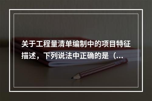 关于工程量清单编制中的项目特征描述，下列说法中正确的是（）。