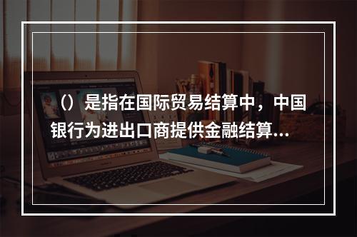 （）是指在国际贸易结算中，中国银行为进出口商提供金融结算服务