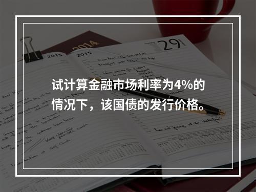 试计算金融市场利率为4%的情况下，该国债的发行价格。