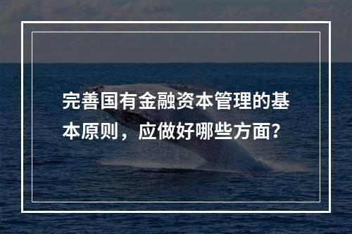 完善国有金融资本管理的基本原则，应做好哪些方面？