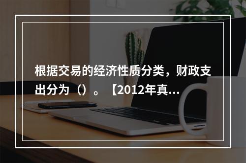 根据交易的经济性质分类，财政支出分为（）。【2012年真题】