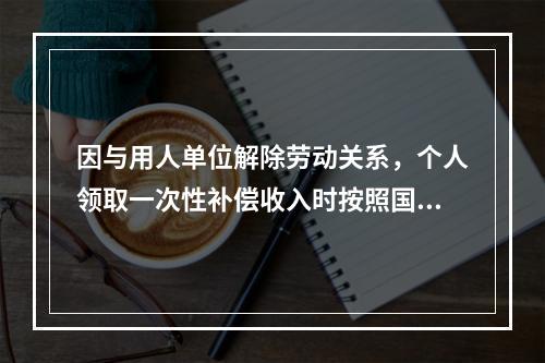 因与用人单位解除劳动关系，个人领取一次性补偿收入时按照国家