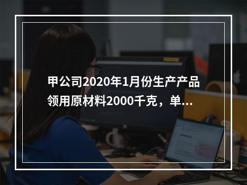 甲公司2020年1月份生产产品领用原材料2000千克，单位成