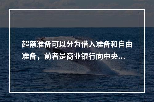 超额准备可以分为借入准备和自由准备，前者是商业银行向中央银行