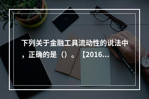 下列关于金融工具流动性的说法中，正确的是（）。【2016年真