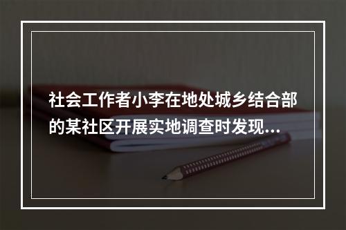 社会工作者小李在地处城乡结合部的某社区开展实地调查时发现，该