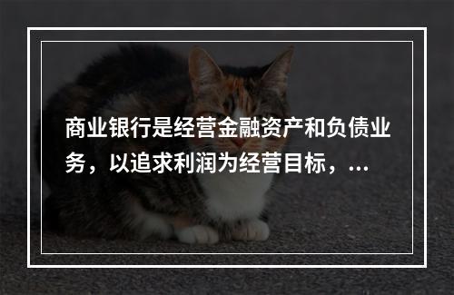 商业银行是经营金融资产和负债业务，以追求利润为经营目标，多功