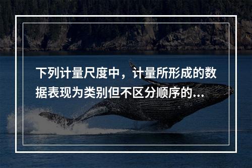 下列计量尺度中，计量所形成的数据表现为类别但不区分顺序的是（