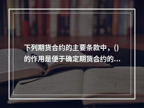 下列期货合约的主要条款中，()的作用是便于确定期货合约的标准