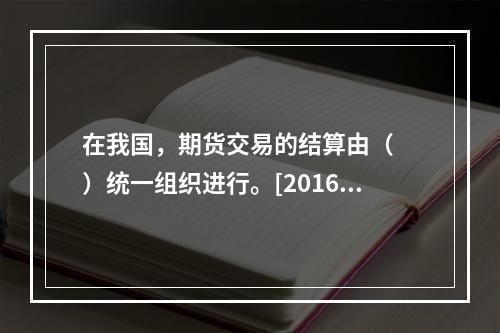 在我国，期货交易的结算由（　　）统一组织进行。[2016年3