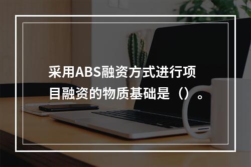 采用ABS融资方式进行项目融资的物质基础是（）。