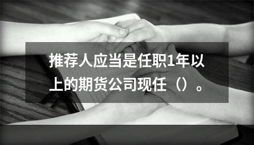 推荐人应当是任职1年以上的期货公司现任（）。