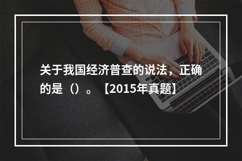 关于我国经济普查的说法，正确的是（）。【2015年真题】