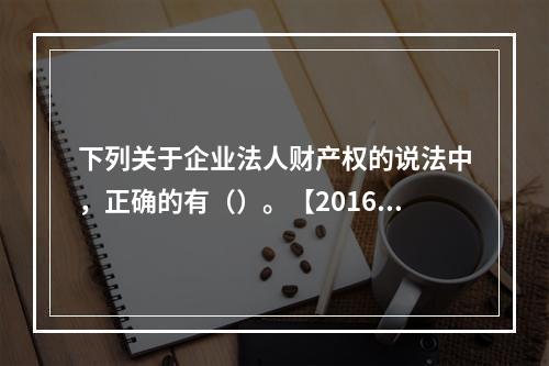 下列关于企业法人财产权的说法中，正确的有（）。【2016年真