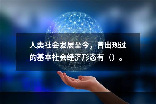 人类社会发展至今，曾出现过的基本社会经济形态有（）。