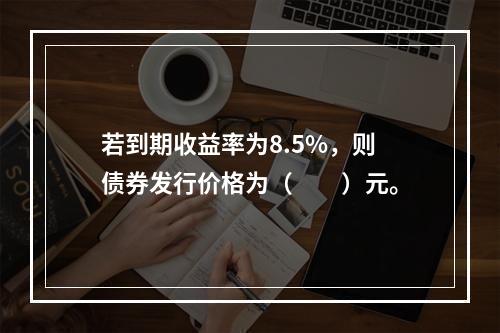 若到期收益率为8.5%，则债券发行价格为（　　）元。