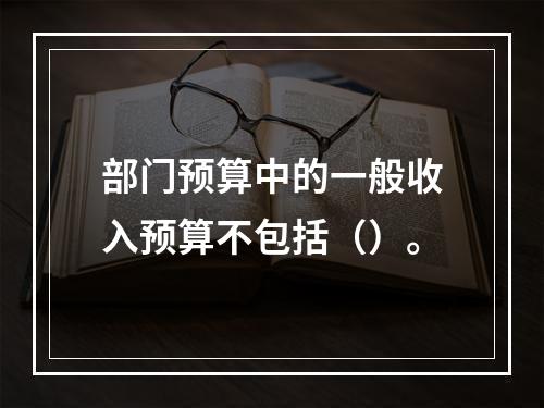 部门预算中的一般收入预算不包括（）。