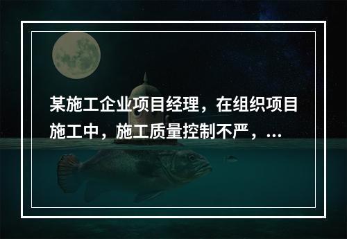 某施工企业项目经理，在组织项目施工中，施工质量控制不严，造成