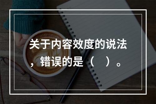 关于内容效度的说法，错误的是（　）。