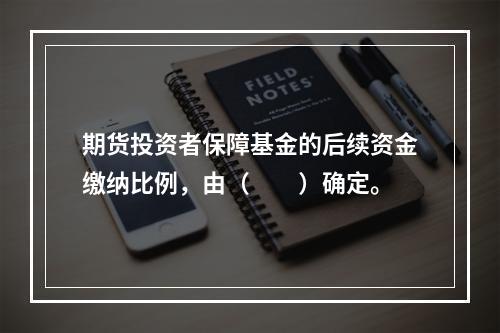 期货投资者保障基金的后续资金缴纳比例，由（　　）确定。