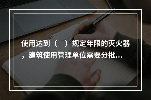 使用达到（　）规定年限的灭火器，建筑使用管理单位需要分批次向