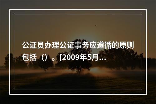 公证员办理公证事务应遵循的原则包括（）。[2009年5月三级