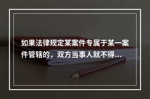 如果法律规定某案件专属于某一案件管辖的，双方当事人就不得通过