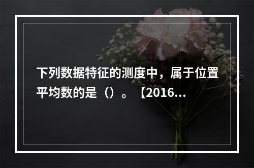 下列数据特征的测度中，属于位置平均数的是（）。【2016年真